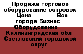 Продажа торговое оборудование островок › Цена ­ 50 000 - Все города Бизнес » Оборудование   . Калининградская обл.,Светловский городской округ 